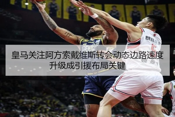 皇马关注阿方索戴维斯转会动态边路速度升级成引援布局关键